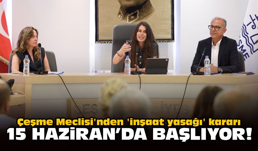 Çeşme Meclisi'nden 'inşaat yasağı' kararı: 15 Haziran’da başlıyor!