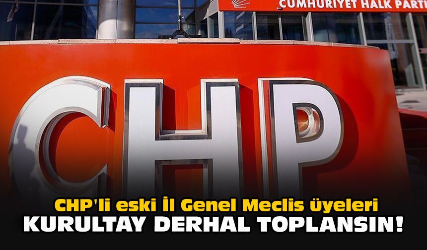 CHP'li eski İl Genel Meclis üyeleri: Kurultay derhal toplansın!