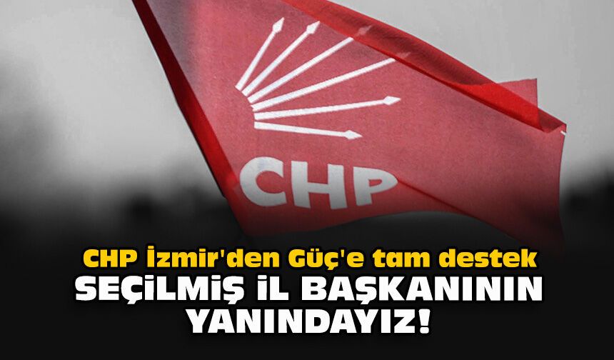 CHP İzmir'den Güç'e tam destek...Seçilmiş il başkanının yanındayız!