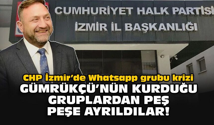 CHP İzmir’de Whatsapp grubu krizi... Gümrükçü'nün kurduğu gruplardan peş peşe ayrıldılar!