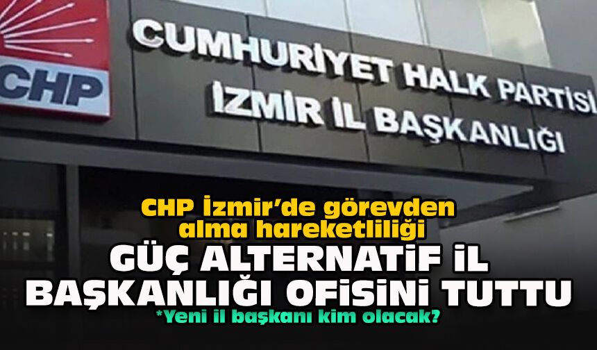 CHP İzmir’de görevden alma hareketliliği... Güç alternatif il başkanlığı ofisini tuttu
