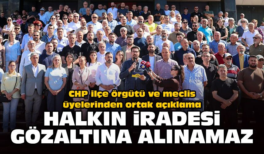 CHP ilçe örgütü ve meclis üyelerinden ortak açıklama: Halkın iradesi gözaltına alınamaz