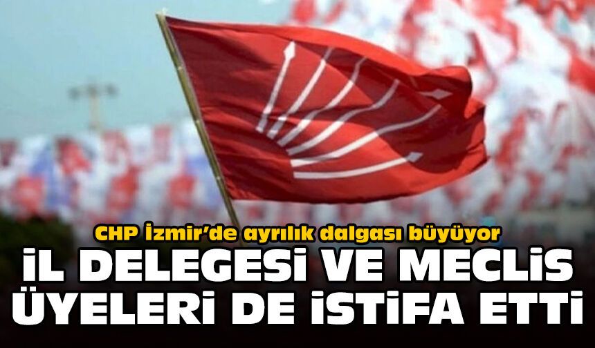 CHP İzmir’de ayrılık dalgası büyüyor: İl delegesi ve meclis üyeleri de istifa etti
