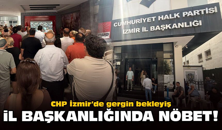CHP İzmir’de gergin bekleyiş: İl Başkanlığında nöbet!
