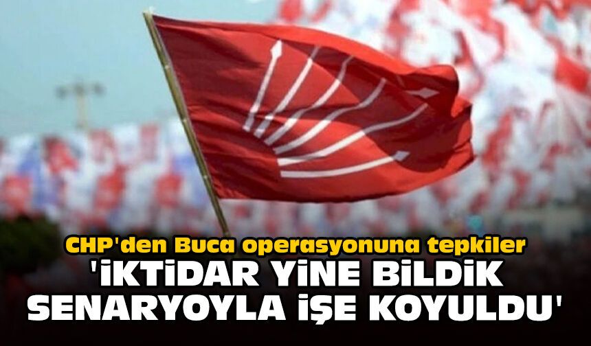 CHP'den Buca operasyonuna tepkiler: 'İktidar yine bildik senaryoyla işe koyuldu'