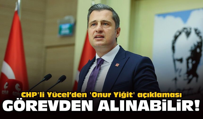 CHP'li Yücel’den 'Onur Yiğit' açıklaması: Görevden alınabilir!