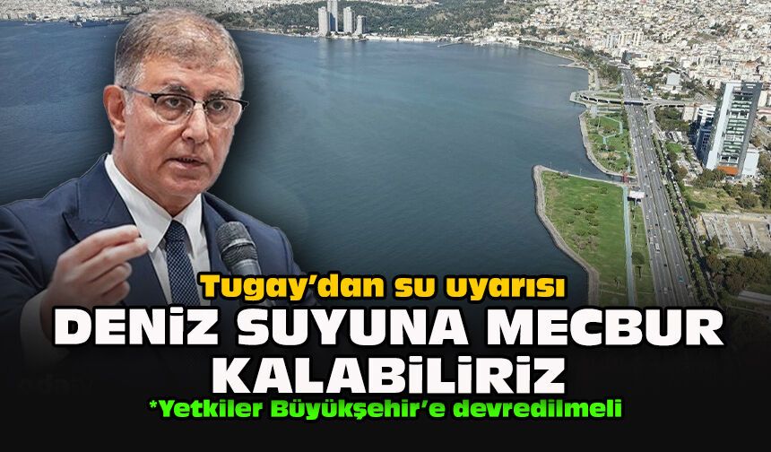 Tugay’dan su uyarısı: Deniz suyuna mecbur kalabiliriz