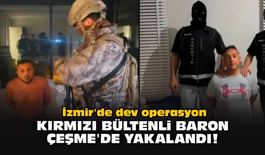 İzmir'de dev operasyon: Kırmızı bültenli baron Çeşme'de yakalandı!