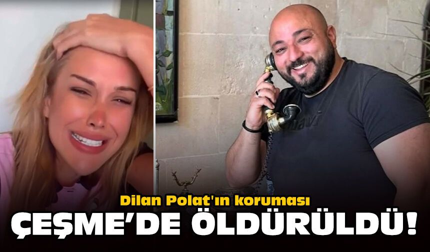 Dilan Polat'ın koruması Çeşme'de öldürüldü!