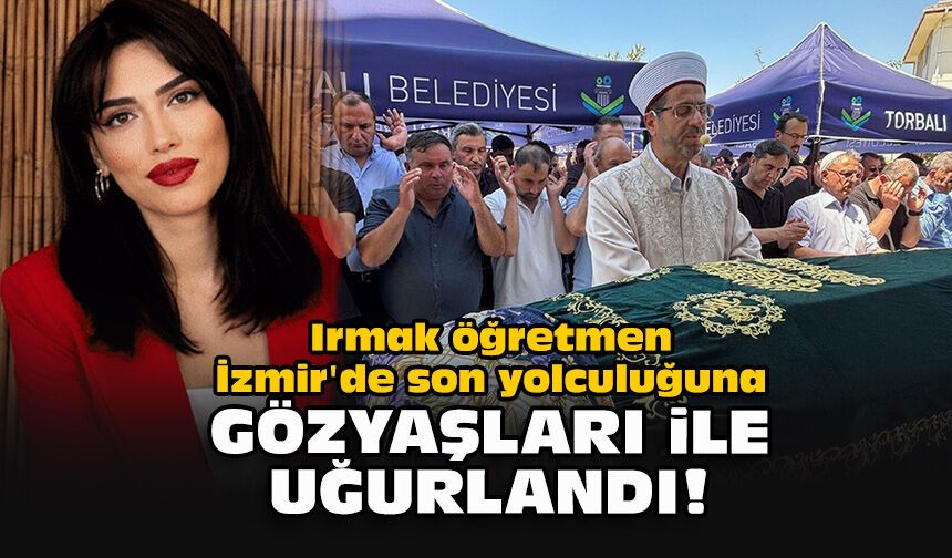 Irmak öğretmen İzmir'de son yolculuğuna gözyaşları ile uğurlandı!