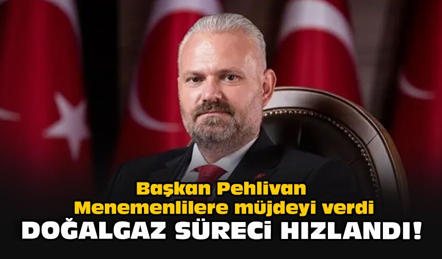 Başkan Pehlivan Menemenlilere müjdeyi verdi... Doğalgaz süreci hızlandı!
