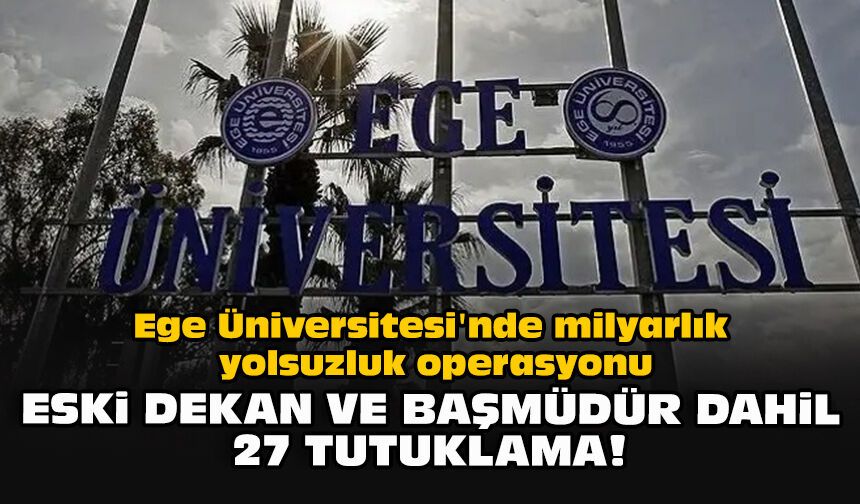 Ege Üniversitesi'nde milyarlık yolsuzluk operasyonu: Eski dekan ve başmüdür dahil 27 tutuklama!