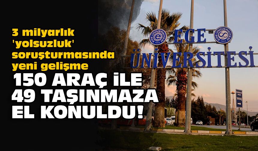 Ege Üniversitesi soruşturmasında yeni gelişme: 150 araç ile 49 taşınmaza el konuldu!