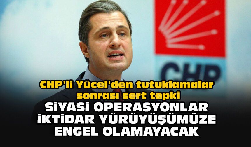 CHP'li Yücel'den tutuklamalar sonrası sert tepki: Siyasi operasyonlar iktidar yürüyüşümüze engel olamayacak