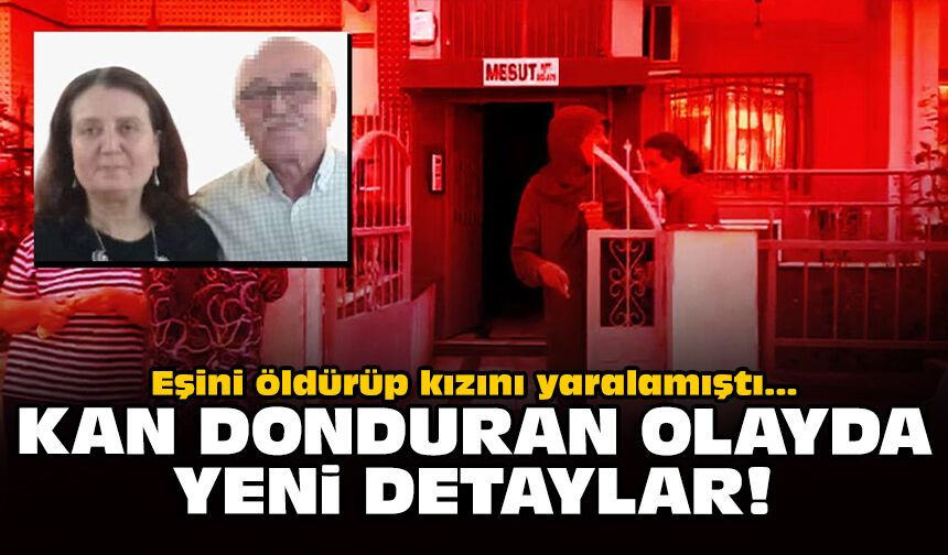 Eşini öldürüp kızını yaralamıştı: Kan donduran olayda yeni detaylar!