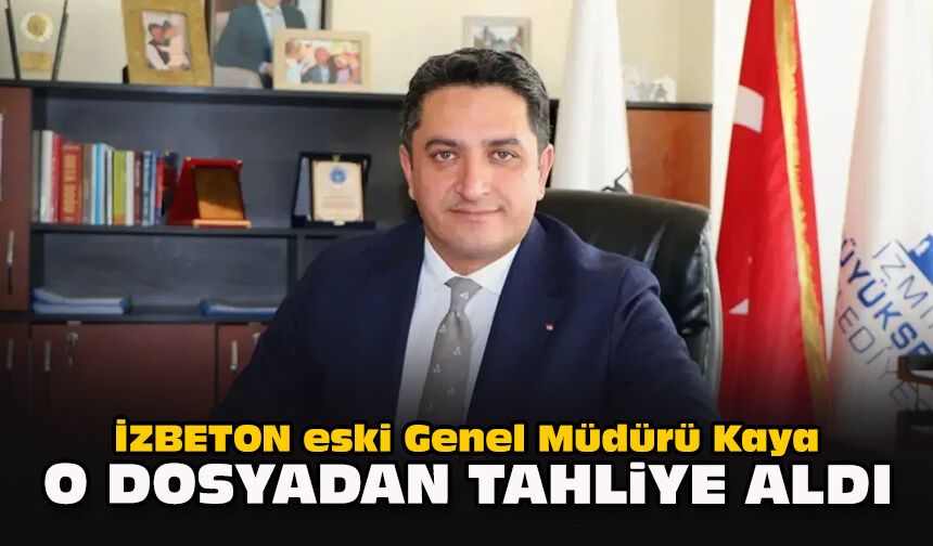 İZBETON eski Genel Müdürü Kaya o dosyadan tahliye aldı