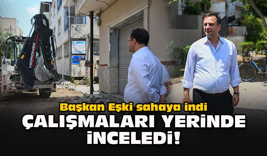 Başkan Eşki sahaya indi... Çalışmaları yerinde inceledi!