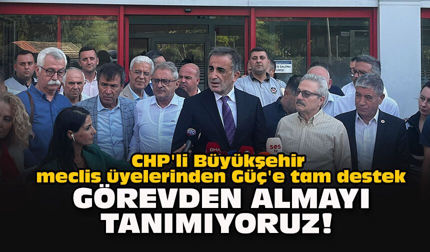 CHP'li Büyükşehir meclis üyelerinden Güç'e tam destek... Görevden almayı tanımıyoruz!