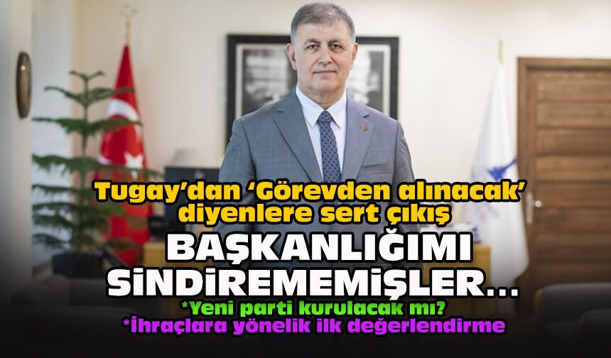 Tugay’dan ‘Görevden alınacak” diyenlere sert çıkış: Başkanlığımı sindirememişler...