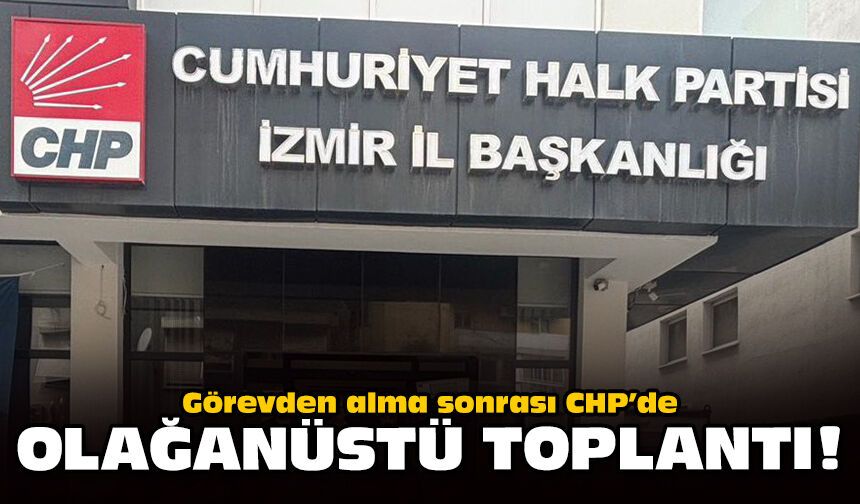 Görevden alma sonrası CHP’de olağanüstü toplantı