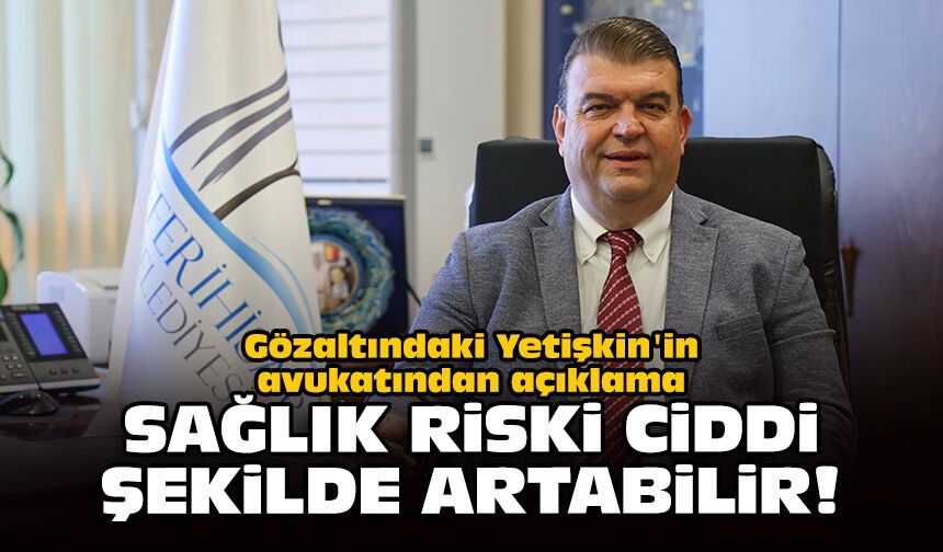 Gözaltındaki Yetişkin'in avukatından açıklama: Sağlık riski ciddi şekilde artabilir!