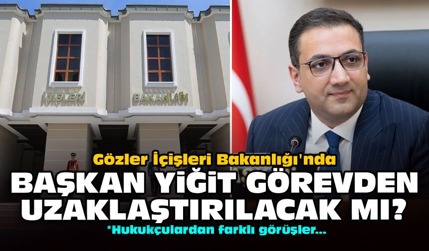 Gözler İçişleri Bakanlığı'nda: Başkan Yiğit görevden uzaklaştırılacak mı?
