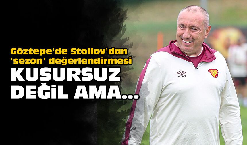Göztepe'de Stoilov'dan 'sezon' değerlendirmesi: Kusursuz değil ama...