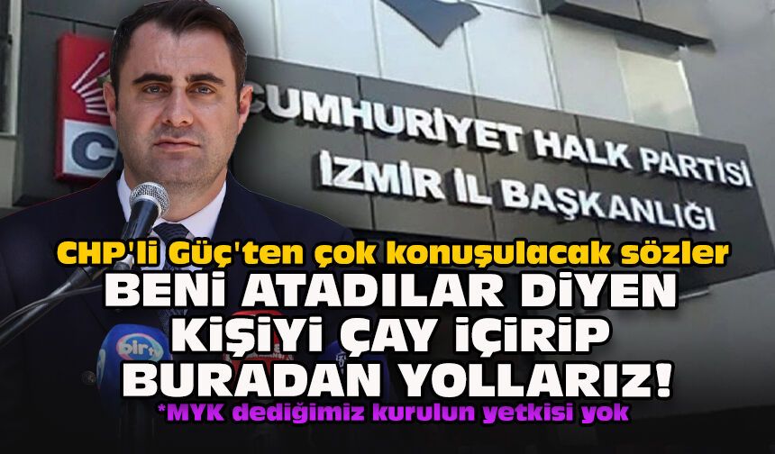 CHP’li Güç’ten çok konuşulacak sözler: “Beni atadılar diyen kişiyi çay içirip buradan yollarız”