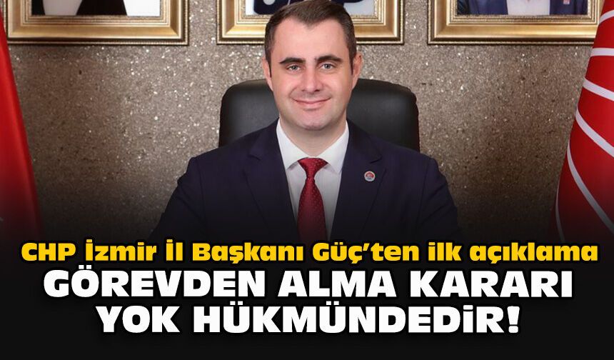 CHP İzmir İl Başkanı Güç’ten ilk açıklama... Görevden alma kararı yok hükmündedir!
