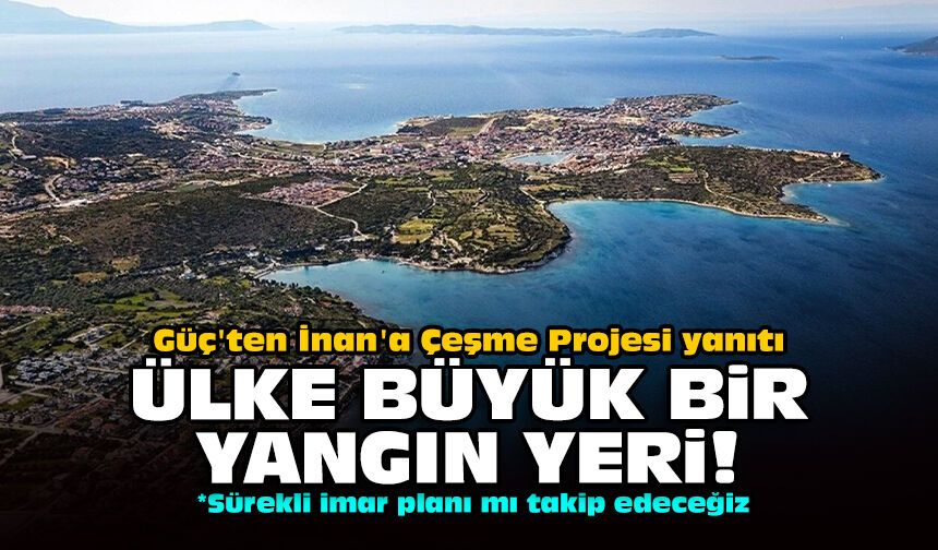 Güç'ten İnan'a Çeşme Projesi yanıtı: Ülke büyük bir yangın yeri!