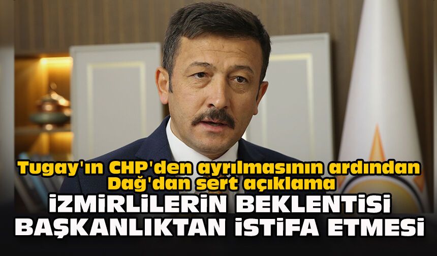 Tugay'ın CHP'den ayrılmasının ardından Dağ'dan sert açıklama: İzmirlilerin beklentisi başkanlıktan istifa etmesi