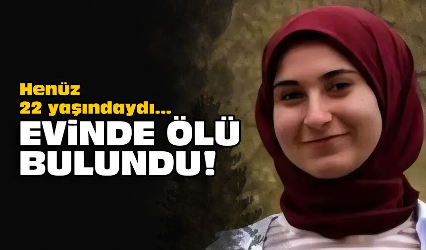 Henüz 22 yaşındaydı... Evinde ölü bulundu!