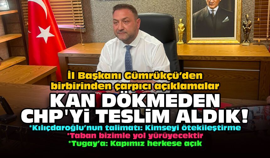 İl Başkanı Gümrükçü’den birbirinden çarpıcı açıklamalar: Kan dökmeden CHP'yi teslim aldık!