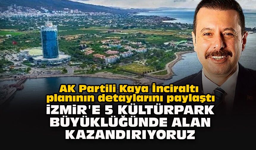 AK Partili Kaya İnciraltı planının detaylarını paylaştı: "İzmir'e 5 Kültürpark büyüklüğünde alan kazandırıyoruz"