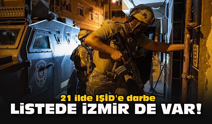 21 ilde IŞİD'e darbe: Listede İzmir de var!