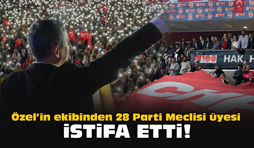 Özel’in ekibinden 28 Parti Meclisi üyesi istifa etti!