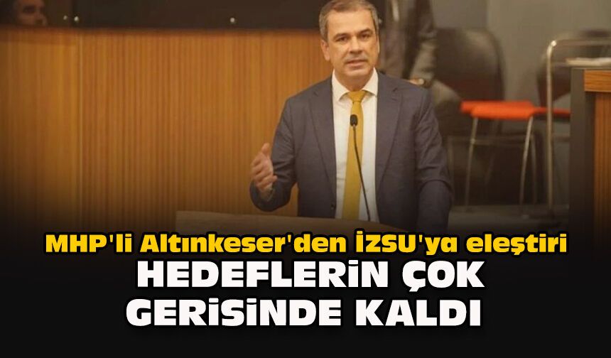 MHP'li Altınkeser'den İZSU'ya eleştiri: Hedeflerin çok gerisinde kaldı