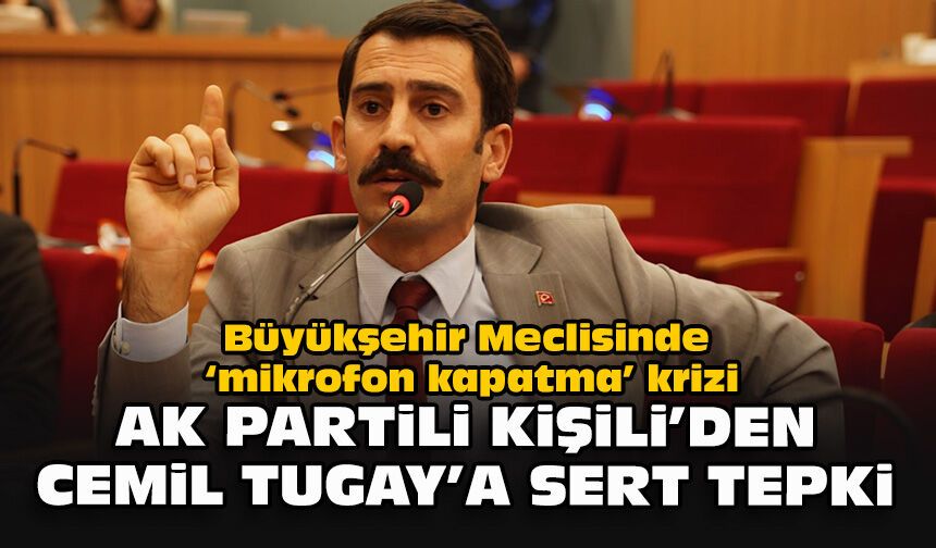 Büyükşehir Meclisinde “mikrofon kapatma” krizi: AK Partili Kişili’den Cemil Tugay’a sert tepki