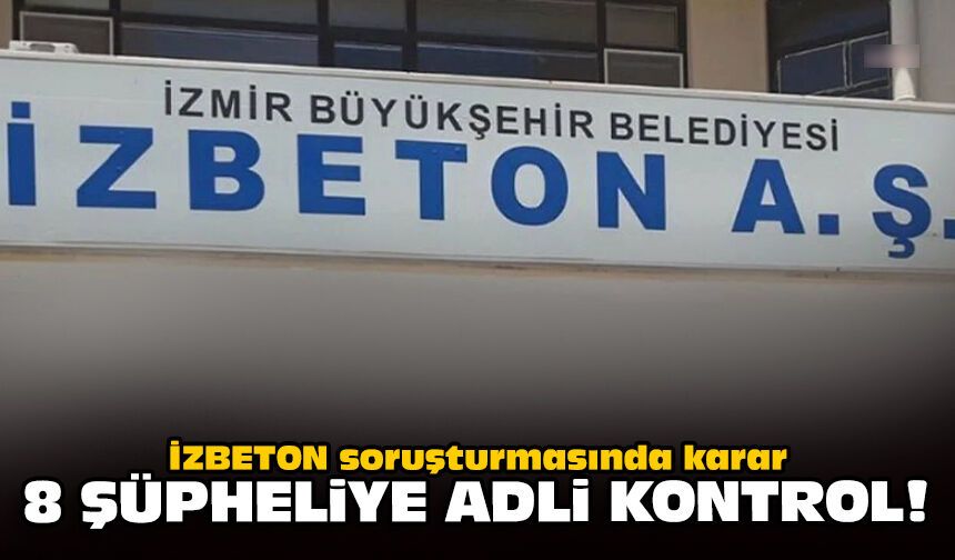 İZBETON soruşturmasında karar: 8 şüpheliye adli kontrol!