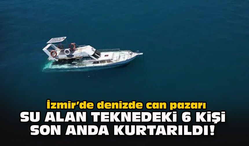 İzmir’de denizde can pazarı: Su alan teknedeki 6 kişi son anda kurtarıldı!