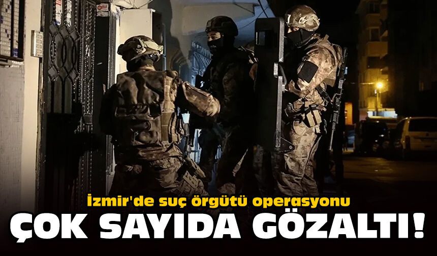 İzmir'de suç örgütü operasyonu: Çok sayıda gözaltı!