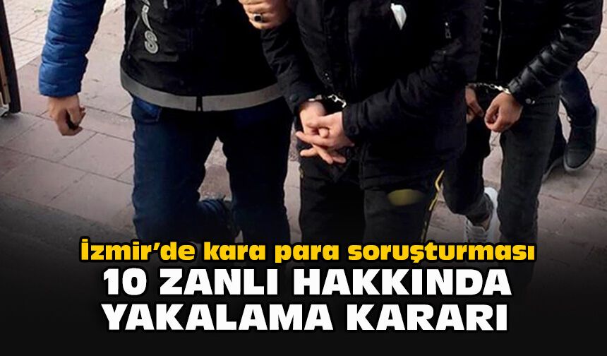 İzmir’de kara para soruşturması... 10 zanlı hakkında yakalama kararı