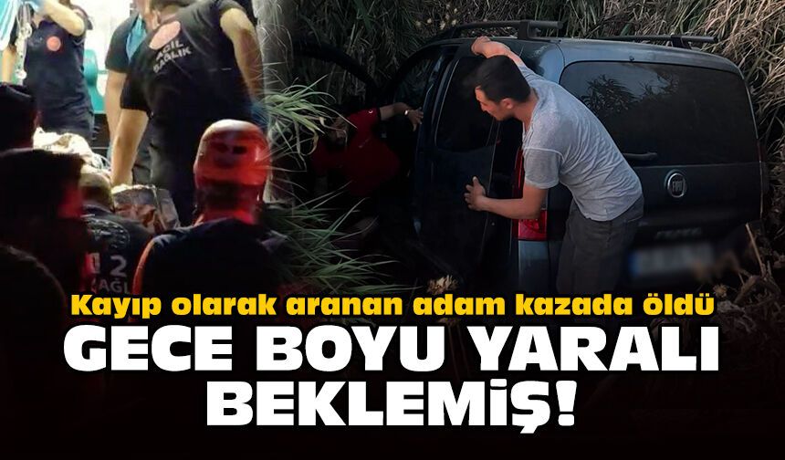 Kayıp olarak aranan adam kazada öldü: Gece boyu yaralı beklemiş