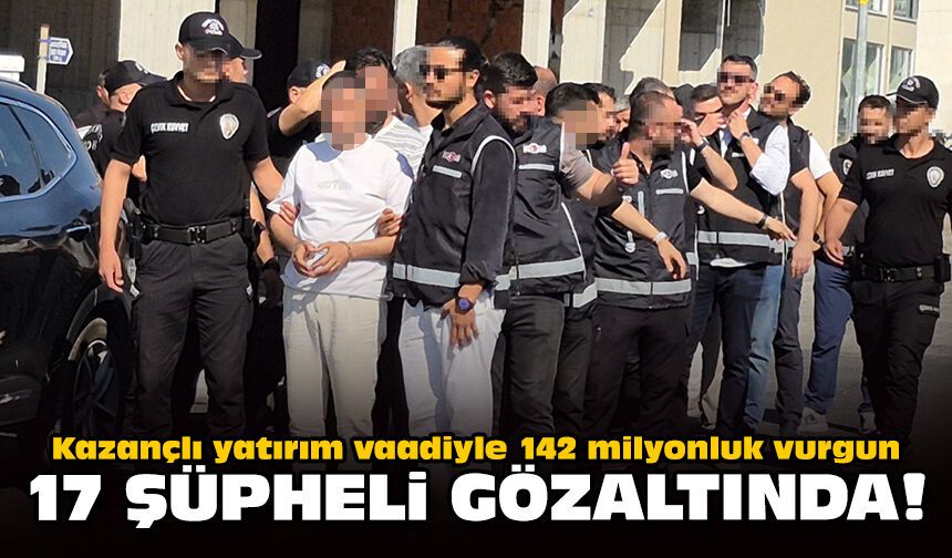 Kazançlı yatırım vaadiyle 142 milyonluk vurgun: 17 şüpheli yakalandı