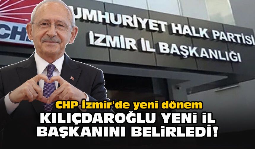 CHP İzmir'de yeni dönem... Kılıçdaroğlu yeni il başkanını belirledi!