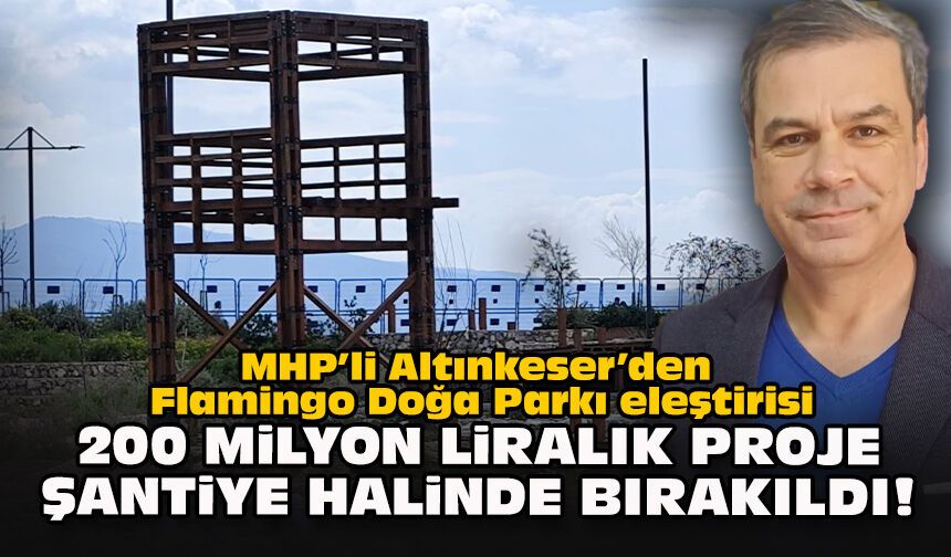 MHP’li Altınkeser’den Flamingo Doğa Parkı eleştirisi:  200 milyon liralık proje şantiye halinde bırakıldı!