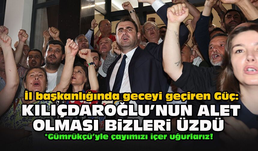 İl başkanlığında geceyi geçiren Güç: Kılıçdaroğlu'nun alet olması bizleri üzdü