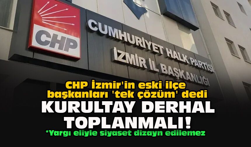 CHP İzmir'in eski ilçe başkanları 'tek çözüm' dedi: 'Kurultay derhal toplanmalı!'