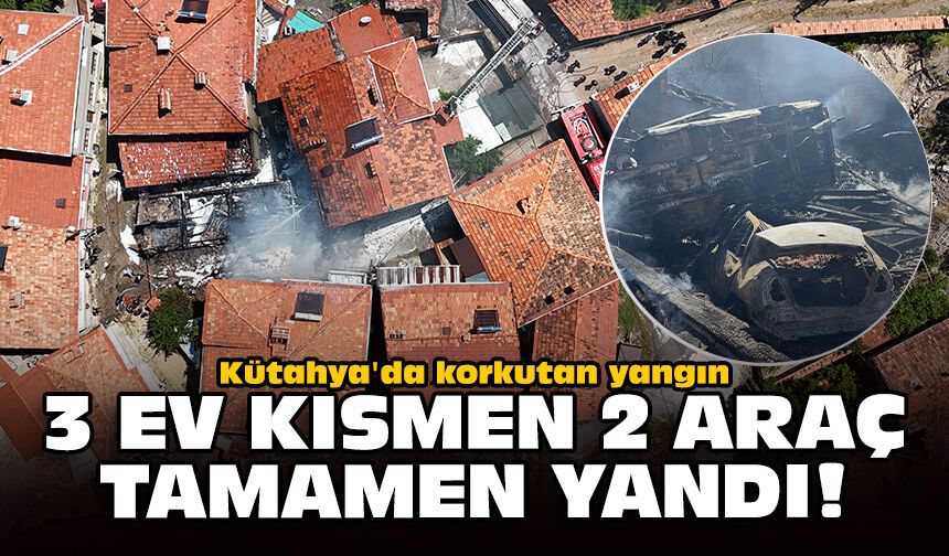Kütahya'da korkutan yangın: 3 ev kısmen 2 araç tamamen yandı!