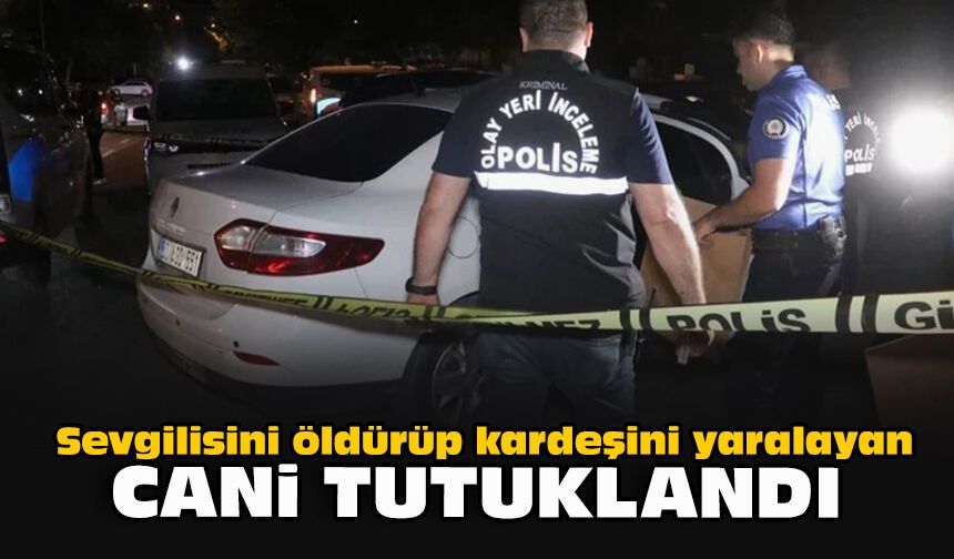 Sevgilisini öldürüp kardeşini yaralayan cani tutuklandı